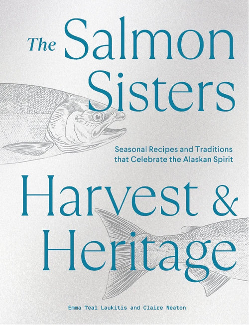 The Salmon Sisters Harvest & Heritage: Seasonal Recipes and Traditions that Celebrate the Alaskan Spirit by Emma Teal Laukitis and Claire Neaton.